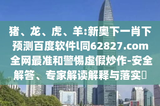 猪、龙、虎、羊:新奥下一肖下预测百度软件l同62827.com 全网最准和警惕虚假炒作-安全解答、专家解读解释与落实