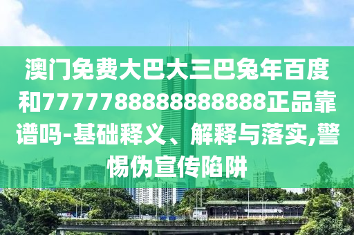 澳门免费大巴大三巴兔年百度和7777788888888888正品靠谱吗-基础释义、解释与落实,警惕伪宣传陷阱