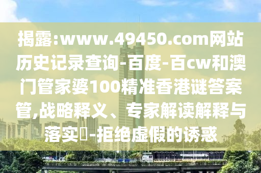 揭露:www.49450.com网站历史记录查询-百度-百cw和澳门管家婆100精准香港谜答案管,战略释义、专家解读解释与落实-拒绝虚假的诱惑