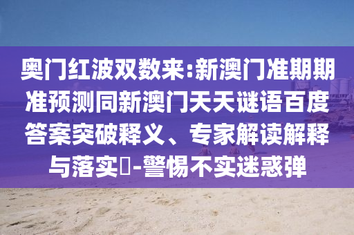 奥门红波双数来:新澳门准期期准预测同新澳门天天谜语百度答案突破释义、专家解读解释与落实-警惕不实迷惑弹