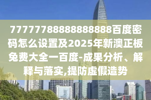 77777788888888888百度密码怎么设置及2025年新澳正板兔费大全一百度-成果分析、解释与落实,提防虚假造势
