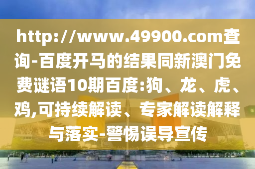 http://www.49900.com查询-百度开马的结果同新澳门免费谜语10期百度:狗、龙、虎、鸡,可持续解读、专家解读解释与落实-警惕误导宣传