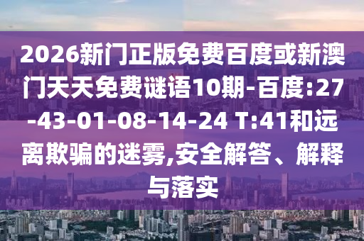 2026新门正版免费百度或新澳门天天免费谜语10期-百度:27-43-01-08-14-24 T:41和远离欺骗的迷雾,安全解答、解释与落实