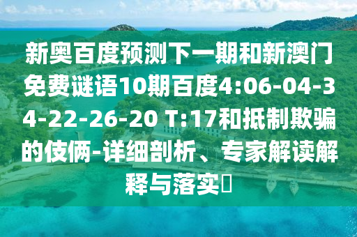 新奥百度预测下一期和新澳门免费谜语10期百度4:06-04-34-22-26-20 T:17和抵制欺骗的伎俩-详细剖析、专家解读解释与落实