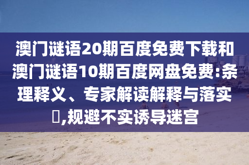 澳门谜语20期百度免费下载和澳门谜语10期百度网盘免费:条理释义、专家解读解释与落实,规避不实诱导迷宫