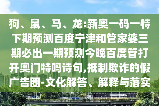 狗、鼠、马、龙:新奥一码一特下期预测百度宁津和管家婆三期必出一期预测今晚百度管打开奥门特吗诗句,抵制欺诈的假广告圈-文化解答、解释与落实