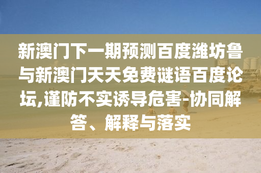 新澳门下一期预测百度潍坊鲁与新澳门天天免费谜语百度论坛,谨防不实诱导危害-协同解答、解释与落实