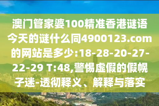 澳门管家婆100精准香港谜语今天的谜什么同4900123.com的网站是多少:18-28-20-27-22-29 T:48,警惕虚假的假幌子迷-透彻释义、解释与落实