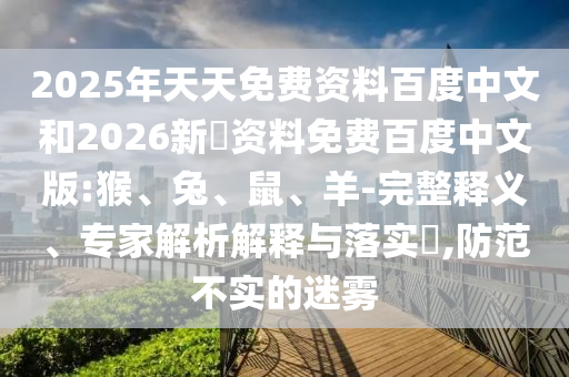 2025年天天免费资料百度中文和2026新奧资料免费百度中文版:猴、兔、鼠、羊-完整释义、专家解析解释与落实,防范不实的迷雾