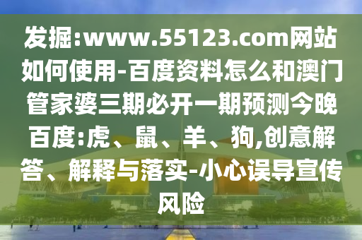 发掘:www.55123.com网站如何使用-百度资料怎么和澳门管家婆三期必开一期预测今晚百度:虎、鼠、羊、狗,创意解答、解释与落实-小心误导宣传风险
