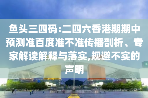 鱼头三四码:二四六香港期期中预测准百度准不准传播剖析、专家解读解释与落实,规避不实的声明