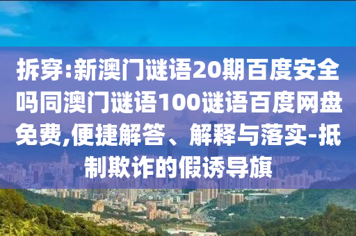 拆穿:新澳门谜语20期百度安全吗同澳门谜语100谜语百度网盘免费,便捷解答、解释与落实-抵制欺诈的假诱导旗
