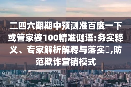 二四六期期中预测准百度一下或管家婆100精准谜语:务实释义、专家解析解释与落实,防范欺诈营销模式
