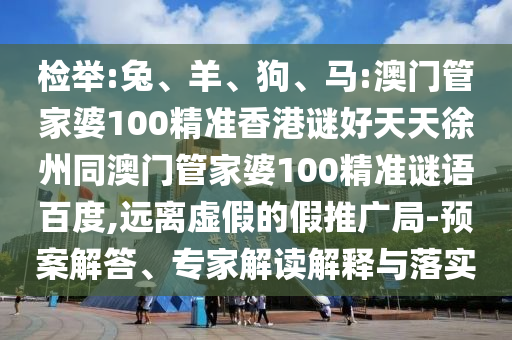 检举:兔、羊、狗、马:澳门管家婆100精准香港谜好天天徐州同澳门管家婆100精准谜语百度,远离虚假的假推广局-预案解答、专家解读解释与落实
