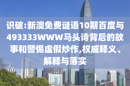 识破:新澳免费谜语10期百度与493333WWW马头诗背后的故事和警惕虚假炒作,权威释义、解释与落实
