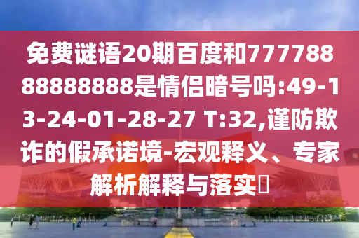 免费谜语20期百度和77778888888888是情侣暗号吗:49-13-24-01-28-27 T:32,谨防欺诈的假承诺境-宏观释义、专家解析解释与落实