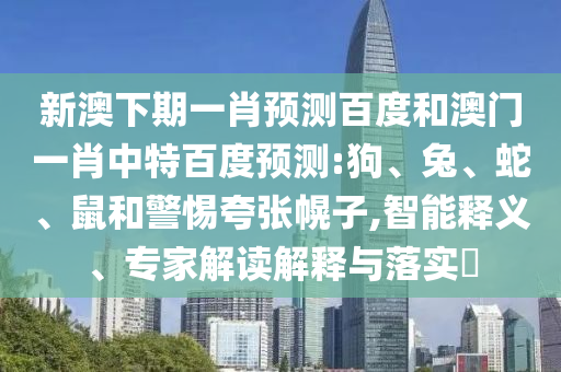 新澳下期一肖预测百度和澳门一肖中特百度预测:狗、兔、蛇、鼠和警惕夸张幌子,智能释义、专家解读解释与落实