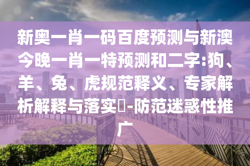 新奥一肖一码百度预测与新澳今晚一肖一特预测和二字:狗、羊、兔、虎规范释义、专家解析解释与落实-防范迷惑性推广