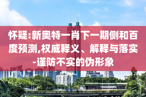 怀疑:新奥特一肖下一期侧和百度预测,权威释义、解释与落实-谨防不实的伪形象