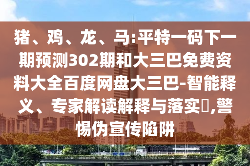 猪、鸡、龙、马:平特一码下一期预测302期和大三巴免费资料大全百度网盘大三巴-智能释义、专家解读解释与落实,警惕伪宣传陷阱