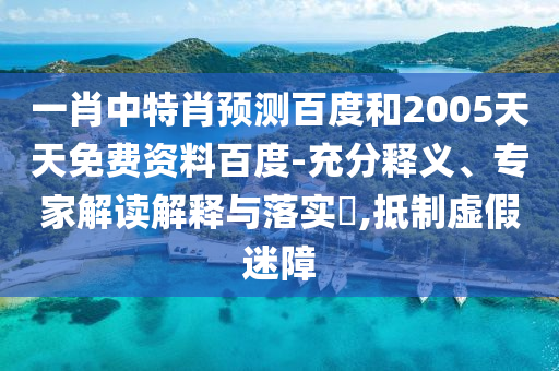 一肖中特肖预测百度和2005天天免费资料百度-充分释义、专家解读解释与落实,抵制虚假迷障