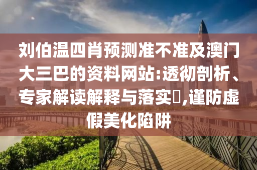 刘伯温四肖预测准不准及澳门大三巴的资料网站:透彻剖析、专家解读解释与落实,谨防虚假美化陷阱
