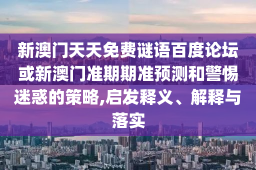 新澳门天天免费谜语百度论坛或新澳门准期期准预测和警惕迷惑的策略,启发释义、解释与落实