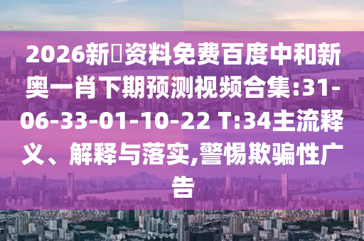 2026新奧资料免费百度中和新奥一肖下期预测视频合集:31-06-33-01-10-22 T:34主流释义、解释与落实,警惕欺骗性广告