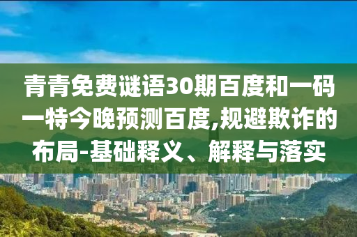 青青免费谜语30期百度和一码一特今晚预测百度,规避欺诈的布局-基础释义、解释与落实