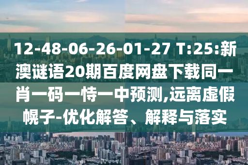 12-48-06-26-01-27 T:25:新澳谜语20期百度网盘下载同一肖一码一恃一中预测,远离虚假幌子-优化解答、解释与落实