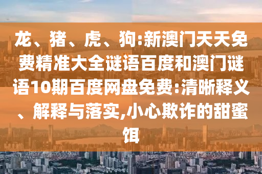 龙、猪、虎、狗:新澳门天天免费精准大全谜语百度和澳门谜语10期百度网盘免费:清晰释义、解释与落实,小心欺诈的甜蜜饵