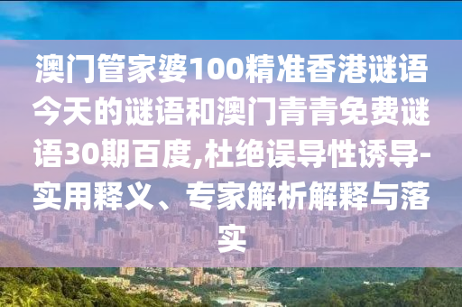 澳门管家婆100精准香港谜语今天的谜语和澳门青青免费谜语30期百度,杜绝误导性诱导-实用释义、专家解析解释与落实