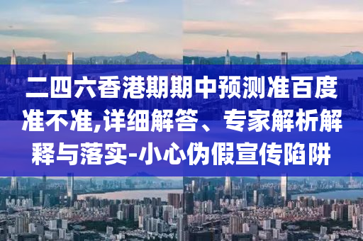 二四六香港期期中预测准百度准不准,详细解答、专家解析解释与落实-小心伪假宣传陷阱