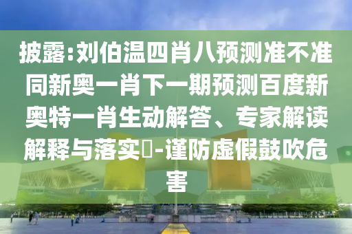 披露:刘伯温四肖八预测准不准同新奥一肖下一期预测百度新奥特一肖生动解答、专家解读解释与落实-谨防虚假鼓吹危害
