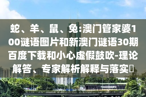 蛇、羊、鼠、兔:澳门管家婆100谜语图片和新澳门谜语30期百度下载和小心虚假鼓吹-理论解答、专家解析解释与落实