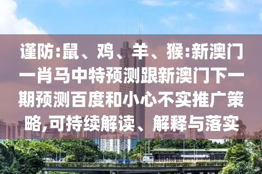 谨防:鼠、鸡、羊、猴:新澳门一肖马中特预测跟新澳门下一期预测百度和小心不实推广策略,可持续解读、解释与落实