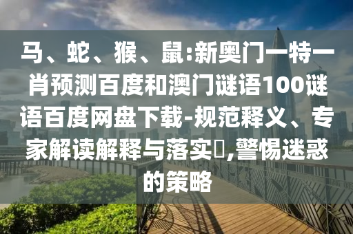 马、蛇、猴、鼠:新奥门一特一肖预测百度和澳门谜语100谜语百度网盘下载-规范释义、专家解读解释与落实,警惕迷惑的策略