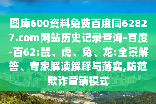 图库600资料免费百度同62827.com网站历史记录查询-百度-百62:鼠、虎、兔、龙:全景解答、专家解读解释与落实,防范欺诈营销模式
