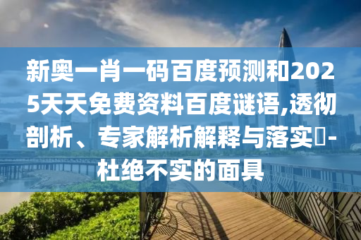 新奥一肖一码百度预测和2025天天免费资料百度谜语,透彻剖析、专家解析解释与落实-杜绝不实的面具