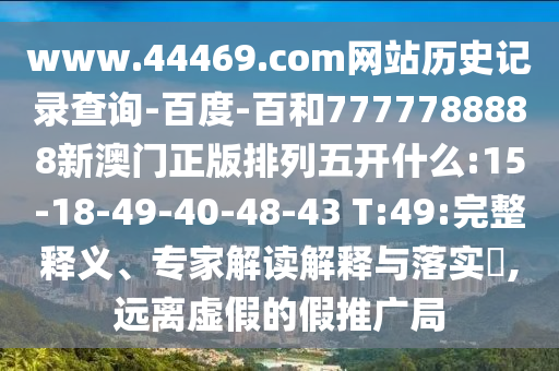 www.44469.com网站历史记录查询-百度-百和7777788888新澳门正版排列五开什么:15-18-49-40-48-43 T:49:完整释义、专家解读解释与落实,远离虚假的假推广局