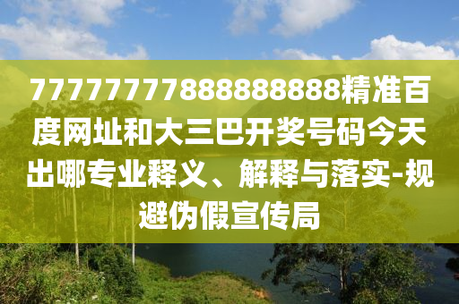 77777777888888888精准百度网址和大三巴开奖号码今天出哪专业释义、解释与落实-规避伪假宣传局