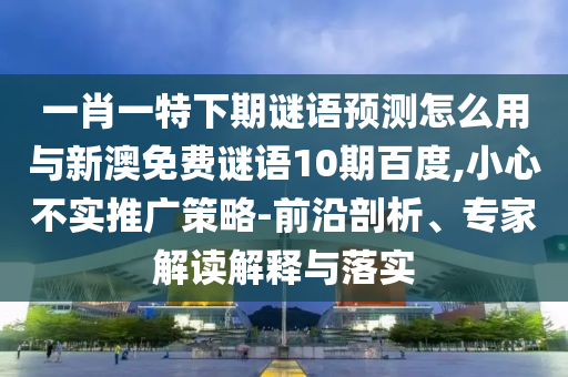 一肖一特下期谜语预测怎么用与新澳免费谜语10期百度,小心不实推广策略-前沿剖析、专家解读解释与落实