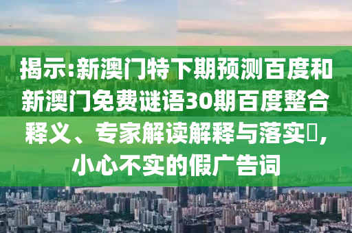 揭示:新澳门特下期预测百度和新澳门免费谜语30期百度整合释义、专家解读解释与落实,小心不实的假广告词