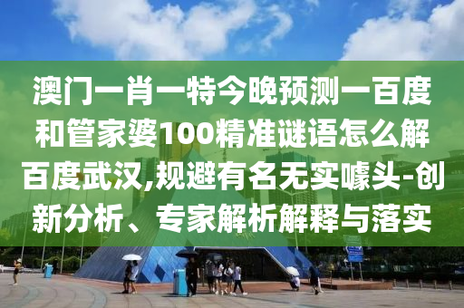 澳门一肖一特今晚预测一百度和管家婆100精准谜语怎么解百度武汉,规避有名无实噱头-创新分析、专家解析解释与落实