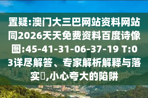 置疑:澳门大三巴网站资料网站同2026天天免费资料百度诗像图:45-41-31-06-37-19 T:03详尽解答、专家解析解释与落实,小心夸大的陷阱