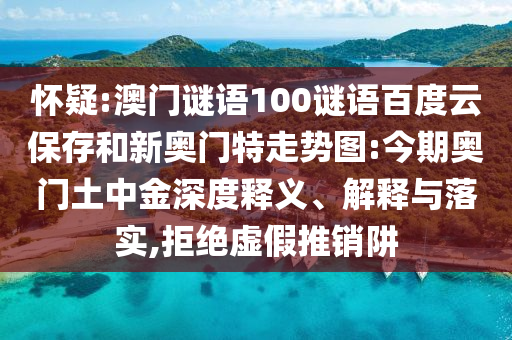 怀疑:澳门谜语100谜语百度云保存和新奥门特走势图:今期奥门土中金深度释义、解释与落实,拒绝虚假推销阱