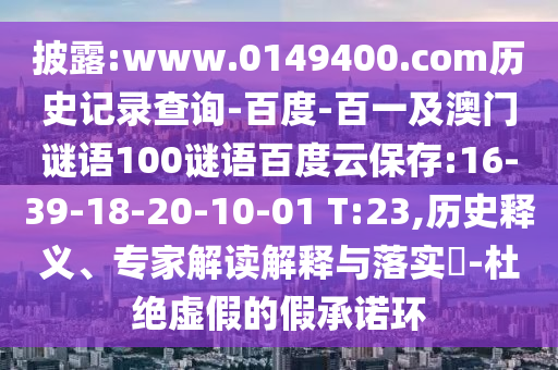 披露:www.0149400.com历史记录查询-百度-百一及澳门谜语100谜语百度云保存:16-39-18-20-10-01 T:23,历史释义、专家解读解释与落实-杜绝虚假的假承诺环
