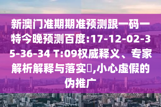 新澳门准期期准预测跟一码一特今晚预测百度:17-12-02-35-36-34 T:09权威释义、专家解析解释与落实,小心虚假的伪推广