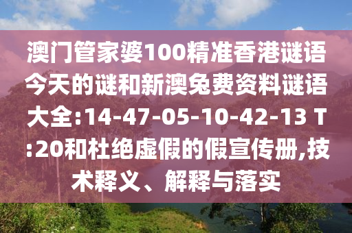 澳门管家婆100精准香港谜语今天的谜和新澳兔费资料谜语大全:14-47-05-10-42-13 T:20和杜绝虚假的假宣传册,技术释义、解释与落实