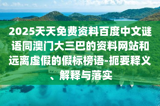 2025天天免费资料百度中文谜语同澳门大三巴的资料网站和远离虚假的假标榜语-扼要释义、解释与落实